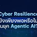 Cyber Resilience ยังเพียงพอหรือไม่ในยุค Agentic AI?